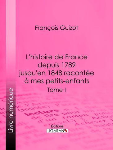 L'histoire de France depuis 1789 jusqu'en 1848 racontée à mes petits-enfants - François Guizot - Ligaran