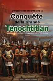 L histoire non racontée de la Conquête de la Grande Tenochtitlan : Depuis l arrivée d Hernán Cortés jusqu à la chute des Aztèques  La conquête de l Amérique