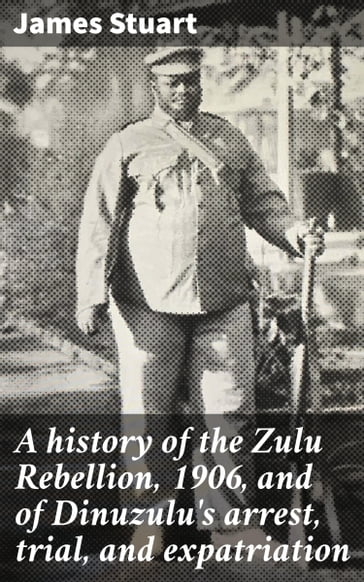 A history of the Zulu Rebellion, 1906, and of Dinuzulu's arrest, trial, and expatriation - James Stuart