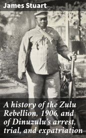 A history of the Zulu Rebellion, 1906, and of Dinuzulu