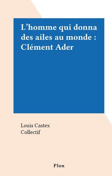 L'homme qui donna des ailes au monde : Clément Ader - Louis Castex
