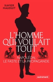 L homme qui voulait tout. Napoléon, le faste et la propagande