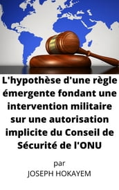 L hypothèse d une règle émergente fondant une intervention militaire sur une autorisation implicite du Conseil de Sécurité de l ONU