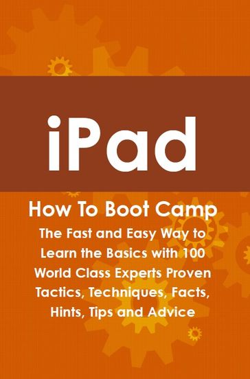 iPad How To Boot Camp: The Fast and Easy Way to Learn the Basics with 100 World Class Experts Proven Tactics, Techniques, Facts, Hints, Tips and Advice - Max Bondy
