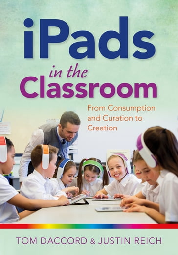 iPads in the Classroom: From Consumption and Curation to Creation - Justin Reich - Tom Daccord