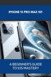 iPhone 15 Pro Max 101: A Beginner s Guide to iOS Mastery