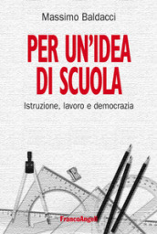 Per un idea di scuola. Istruzione, lavoro e democrazia