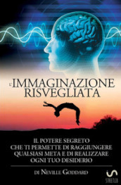 L immaginazione risvegliata. Il potere segreto che ti permette di raggiungere qualsiasi meta e di realizzare ogni tuo desiderio