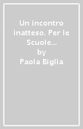 Un incontro inatteso. Per le Scuole superiori. Con e-book. Con espansione online. Vol. A