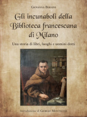 Gli incunaboli della Biblioteca Francescana di Milano. Una storia di libri, luoghi e uomini dotti