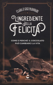 L ingrediente della felicità. Come e perché il cioccolato può cambiarci la vita