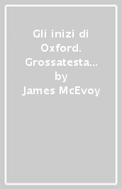 Gli inizi di Oxford. Grossatesta e il XIII secolo