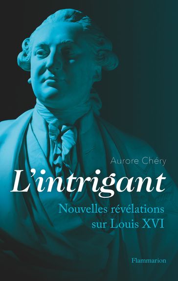 L'intrigant. Nouvelles révélations sur Louis XVI - Aurore Chéry