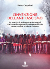 L invenzione dell antifascismo. La nascita di un instrumentum regni che impedisce la pacificazione nazionale, genera odio e produce violenza