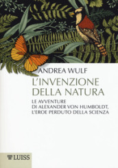 L invenzione della natura. Le avventure di Alexander Von Humboldt, l eroe perduto della scienza