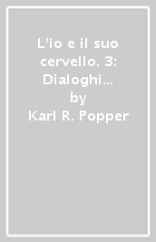 L io e il suo cervello. 3: Dialoghi aperti tra Popper e Eccles