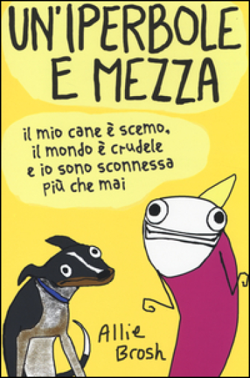 Un'iperbole e mezza. Il mio cane è scemo, il mondo è crudele e io sonosconnessa più che mai - Allie Brosh