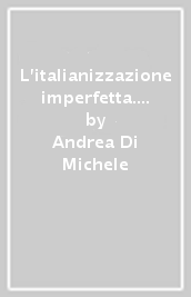L italianizzazione imperfetta. L amministrazione pubblica dell Alto Adige tra Italia liberale e fascismo