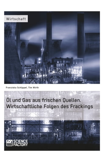 Öl und Gas aus frischen Quellen. Wirtschaftliche Folgen des Frackings - Franziska Schuppel - Tim Wirth