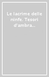 Le lacrime delle ninfe. Tesori d ambra nei musei dell Emilia-Romagna