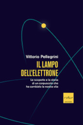 Il lampo dell elettrone. Le scoperte e la storia di un corpuscolo che ha cambiato la nostra vita