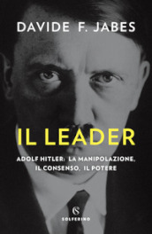 Il leader. Adolf Hitler: la manipolazione, il consenso, il potere