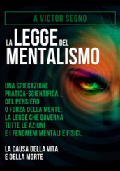 La legge del mentalismo. Una spiegazione pratica-scientifica del pensiero o forza della mente: la legge che governa tutte le azioni e i fenomeni mentali e fisici: la causa della vita e della morte