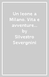 Un leone a Milano. Vita e avventure di Leone Leoni scultore cesareo