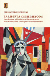 La libertà come metodo. Introduzione all iniziazione liberomuratoria nelle sue relazioni con le pratiche del quotidiano