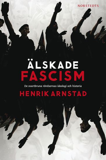 Älskade fascism : de svartbruna rörelsernas ideologi och historia - Henrik Arnstad