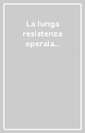 La lunga resistenza operaia contro il fascismo