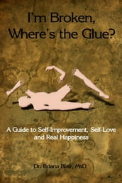 I m Broken, Where s the Glue? : A Guide to Self-Improvement, Self-Love and Real Happiness