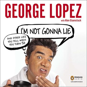 I'm Not Gonna Lie: and Other Lies You Tell When You Turn 50 - George Lopez