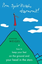 I m Spiritual Dammit!: How to Keep Your Feet on the Ground and Your Head in the Stars