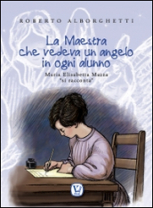 La maestra che vedeva un angelo in ogni alunno. Maria Elisabetta Mazza «si racconta». Ediz. illustrata
