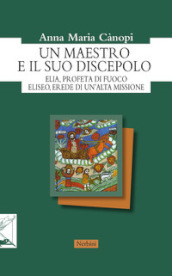 Un maestro e il suo discepolo. Elia, profeta di fuoco. Eliseo, erede di un alta missione