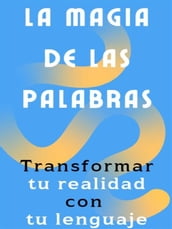 La magia de las palabras - Cómo transformar tu realidad con tu lenguaje