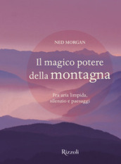 Il magico potere della montagna. Fra aria limpida, silenzio e paesaggi. Ediz. illustrata