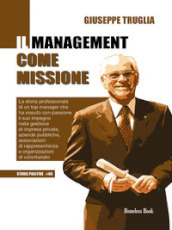 Il management come missione. La storia professionale di un top manager che ha vissuto con passione il suo impegno nella gestione di imprese private, aziende pubbliche, associazioni di rappresentanza e organizzazioni di volontariato