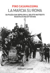 La marcia su Roma. Da Piazza San Sepolcro al delitto Matteotti. Nascita di una dittatura