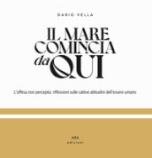 Il mare comincia da qui. L offesa non percepita: riflessioni sulle cattive abitudini dell essere umano. Ediz. illustrata