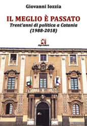 Il meglio è passato. Trent anni di politica a Catania (1988-2018)