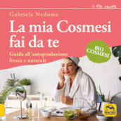 La mia cosmesi fai da te. Guida all autoproduzione fresca e naturale