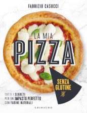 La mia pizza senza glutine. Tutti i segreti per un impasto perfetto con farine naturali