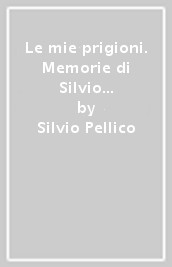 Le mie prigioni. Memorie di Silvio Pellico da Saluzzo