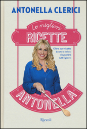 Le migliori ricette di Antonella. Oltre 200 ricette buone e veloci da gustare tutti i giorni