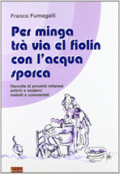 Per minga trà via el fiolin con l acqua sporca. Raccolta di proverbi milanesi antichi e moderni tradotti e commentati