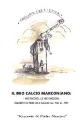 Il mio calcio marconiano: i miei ricordi, le mie emozioni. Racconti di non solo calcio dal 1947 al 1987