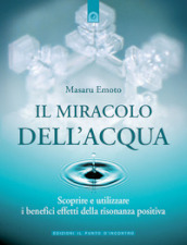 Il miracolo dell acqua. Scoprire e utilizzare i benefici effetti della risonanza positiva