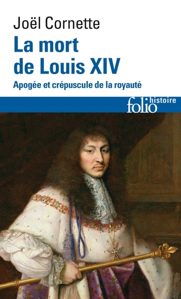 La mort de Louis XIV. Apogée et crépuscule de la royauté (1er septembre 1715) - Joel Cornette